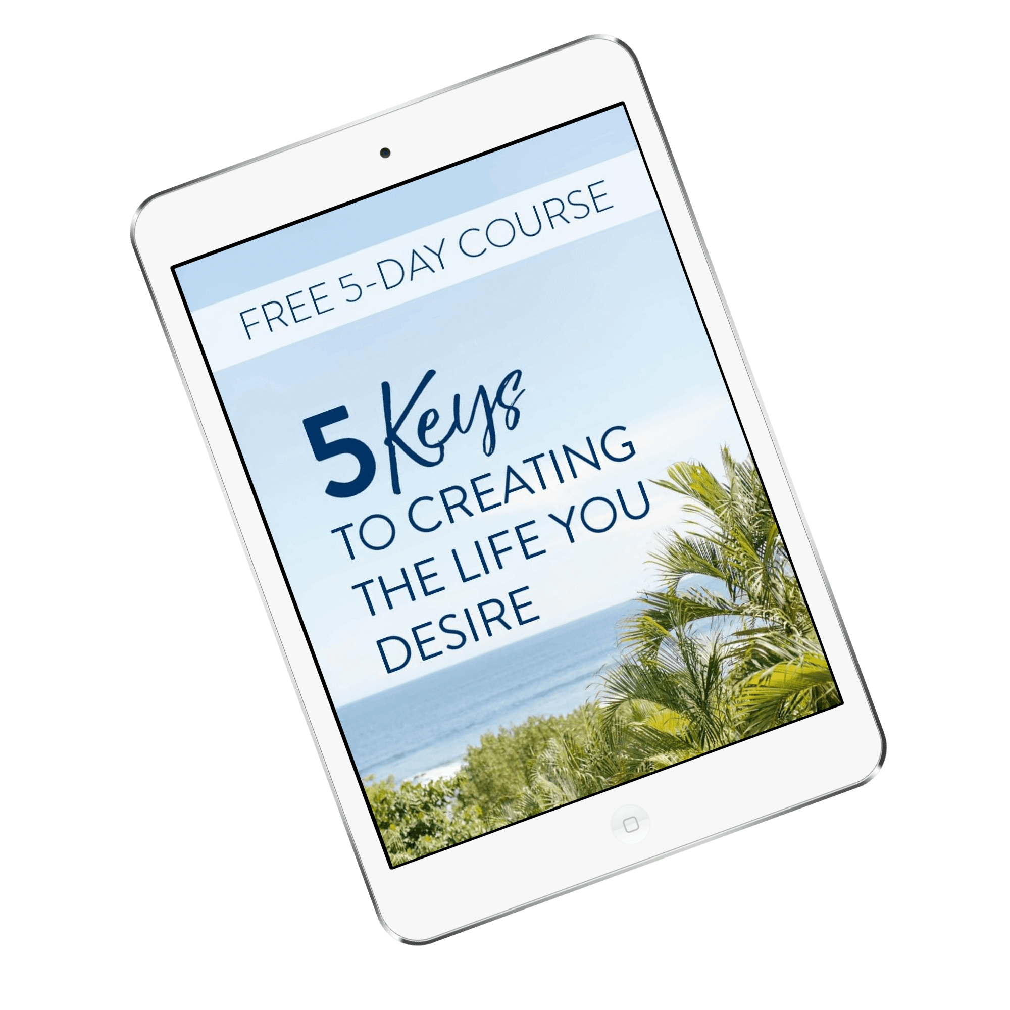 5 Keys to Creating the Life You Desire 5 Keys to Creating the Life You Desire